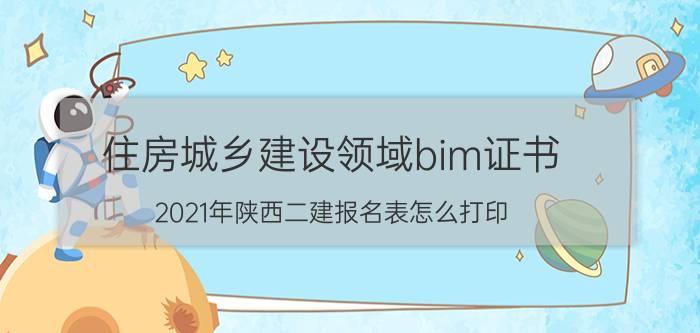 住房城乡建设领域bim证书 2021年陕西二建报名表怎么打印？